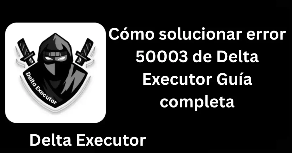Cómo solucionar error 50003 de Delta Executor Guía completa
